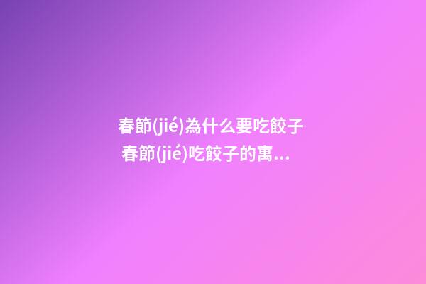 春節(jié)為什么要吃餃子  春節(jié)吃餃子的寓意